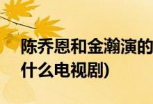 陳喬恩和金瀚演的電視劇(金瀚陳喬恩拍過(guò)什么電視劇)