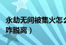 永劫無(wú)間被集火怎么辦（永劫無(wú)間被別人連擊咋脫離）