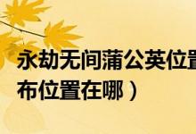 永劫無(wú)間蒲公英位置圖片（永劫無(wú)間蒲公英分布位置在哪）