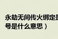 永劫無(wú)間傳火綁定是什么意思（永劫無(wú)間傳火號(hào)是什么意思）