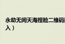 永劫無間天海捏臉二維碼圖片（永劫無間為什么捏臉不能導(dǎo)入）