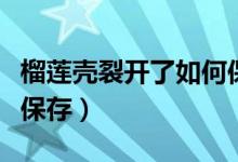 榴蓮殼裂開了如何保存（榴蓮裂開了連殼怎么保存）
