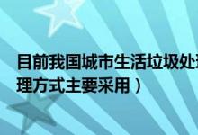 目前我國城市生活垃圾處理方式（我國城市生活垃圾末端處理方式主要采用）