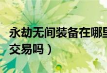永劫無(wú)間裝備在哪里交易（永劫無(wú)間裝備可以交易嗎）