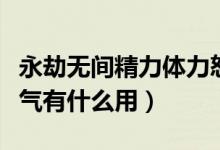 永劫無(wú)間精力體力怒氣有什么用（永劫無(wú)間怒氣有什么用）