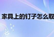 家具上的釘子怎么取下來(lái)（釘子怎么取下來(lái)）