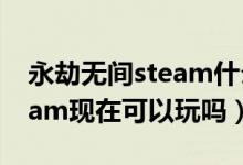 永劫無(wú)間steam什么時(shí)候開(kāi)服（永劫無(wú)間steam現(xiàn)在可以玩嗎）