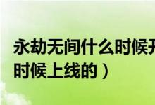 永劫無(wú)間什么時(shí)候開(kāi)始制作的（永劫無(wú)間什么時(shí)候上線的）