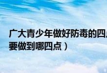 廣大青少年做好防毒的四點（廣大青少年在日常生活中防毒要做到哪四點）