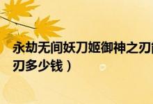 永劫無(wú)間妖刀姬御神之刃能抽嗎（永劫無(wú)間姬新皮膚御神之刃多少錢）