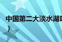 中國(guó)第二大淡水湖叫什么(中國(guó)第二大淡水湖)