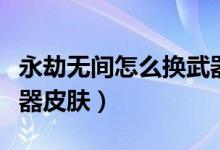 永劫無(wú)間怎么換武器皮膚（永劫無(wú)間怎么換武器皮膚）