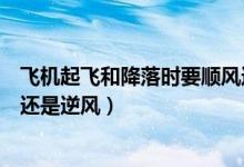 飛機起飛和降落時要順風(fēng)還是逆風(fēng)（飛機起飛降落時要順風(fēng)還是逆風(fēng)）