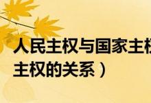 人民主權(quán)與國家主權(quán)的關(guān)系（國家主權(quán)和領(lǐng)土主權(quán)的關(guān)系）