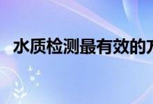 水質(zhì)檢測最有效的方法（水質(zhì)檢測到哪里）