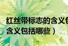 紅絲帶標(biāo)志的含義包括哪一些(紅絲帶標(biāo)志的含義包括哪些)