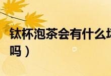 鈦杯泡茶會有什么壞處（用純鈦杯子泡茶可以嗎）