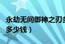 永劫無(wú)間御神之刃多少錢（永劫無(wú)間御神之刃多少錢）
