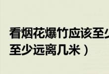 看煙花爆竹應(yīng)該至少離幾米之外（看煙花爆竹至少遠離幾米）