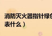消防滅火器指針綠色正常嗎（消防綠色標(biāo)志代表什么）