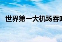 世界第一大機(jī)場(chǎng)吞吐量(世界第一大機(jī)場(chǎng))