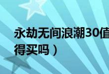 永劫無(wú)間浪潮30值得買嗎（永劫無(wú)間浪潮值得買嗎）