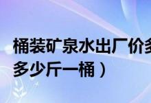 桶裝礦泉水出廠價(jià)多少錢(qián)一個(gè)桶（桶裝礦泉水多少斤一桶）