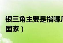 銀三角主要是指哪幾個(gè)國家(銀三角是哪三個(gè)國家)