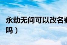 永劫無(wú)間可以改名要錢嗎（永劫無(wú)間改名要錢嗎）