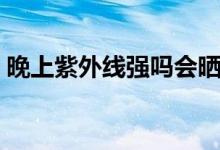 晚上紫外線強(qiáng)嗎會(huì)曬黑嗎（晚上紫外線強(qiáng)嗎）