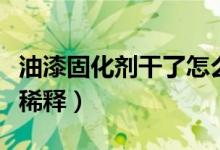 油漆固化劑干了怎么稀釋化開（油漆干了怎么稀釋）