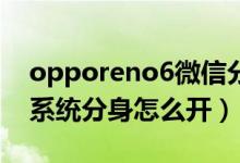 opporeno6微信分身怎么弄（oppoReno6系統(tǒng)分身怎么開(kāi)）