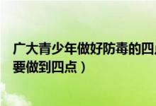 廣大青少年做好防毒的四點（廣大青少年在日常生活中防毒要做到四點）