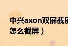 中興axon雙屏截屏怎么設(shè)置（中興axon30怎么截屏）