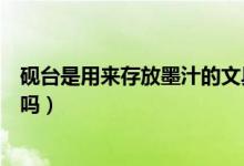 硯臺是用來存放墨汁的文具嗎（硯臺是用來存放墨汁的文具嗎）