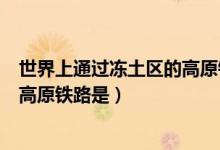世界上通過凍土區(qū)的高原鐵路是（世界上通過凍土區(qū)最長的高原鐵路是）