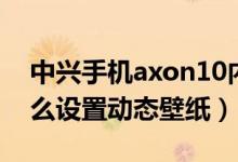 中興手機(jī)axon10內(nèi)置壁紙（中興axon20怎么設(shè)置動(dòng)態(tài)壁紙）