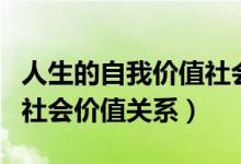 人生的自我價(jià)值社會(huì)價(jià)值的關(guān)系（人生價(jià)值與社會(huì)價(jià)值關(guān)系）