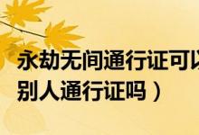 永劫無(wú)間通行證可以送人嗎（永劫無(wú)間可以送別人通行證嗎）