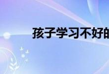孩子學習不好的影響因素有哪些？