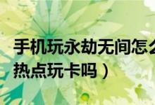 手機(jī)玩永劫無(wú)間怎么好卡呀（永劫無(wú)間用手機(jī)熱點(diǎn)玩卡嗎）