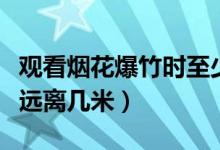 觀看煙花爆竹時(shí)至少遠(yuǎn)離幾米(煙花爆竹至少遠(yuǎn)離幾米)