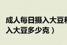成人每日攝入大豆和堅果多少克（成人每天攝入大豆多少克）