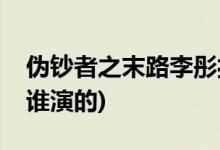 偽鈔者之末路李彤扮演者(偽鈔者之末路李彤誰演的)