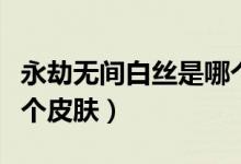 永劫無(wú)間白絲是哪個(gè)皮膚（永劫無(wú)間白絲是哪個(gè)皮膚）