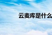 云麥庫是什么（云麥庫是什么）
