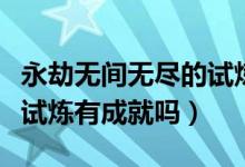 永劫無(wú)間無(wú)盡的試煉怎么結(jié)束（永劫無(wú)間無(wú)盡試煉有成就嗎）