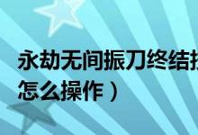 永劫無(wú)間振刀終結(jié)技怎么觸發(fā)（永劫無(wú)間振刀怎么操作）