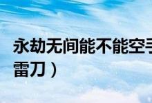 永劫無(wú)間能不能空手震刀（永劫無(wú)間什么風(fēng)震雷刀）