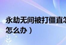永劫無(wú)間被打僵直怎么辦（永劫無(wú)間被打僵直怎么辦）